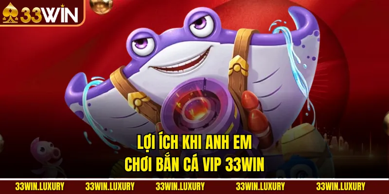 Lợi ích khi anh em chơi Bắn cá Vip 33win